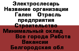 Электрослесарь › Название организации ­ Гален › Отрасль предприятия ­ Строительство › Минимальный оклад ­ 20 000 - Все города Работа » Вакансии   . Белгородская обл.